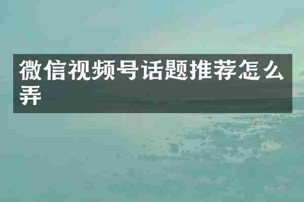 微信视频号话题推荐怎么弄