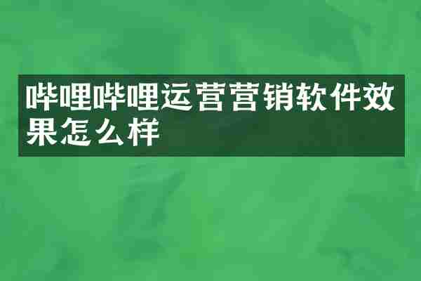 哔哩哔哩运营营销软件效果怎么样