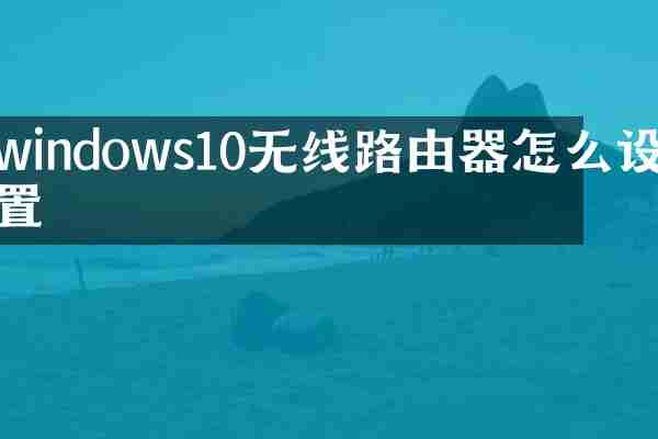 windows10无线路由器怎么设置