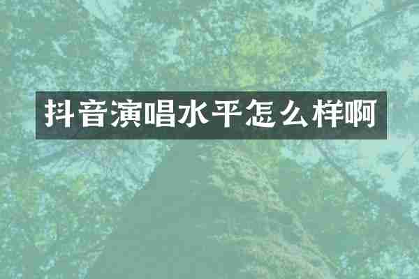 抖音演唱水平怎么样啊