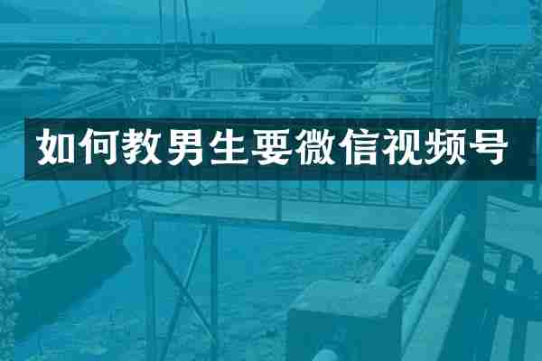 如何教男生要微信视频号
