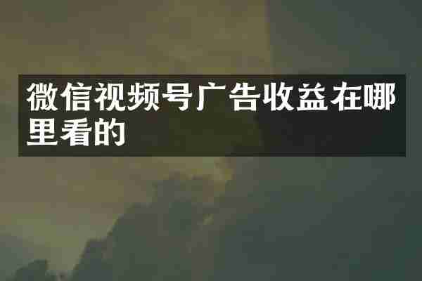 微信视频号广告收益在哪里看的