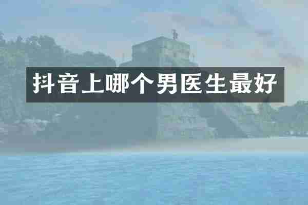 抖音上哪个男医生最好