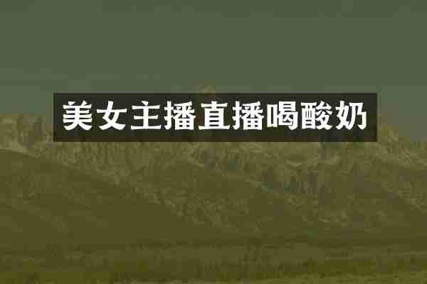 美女主播直播喝酸奶
