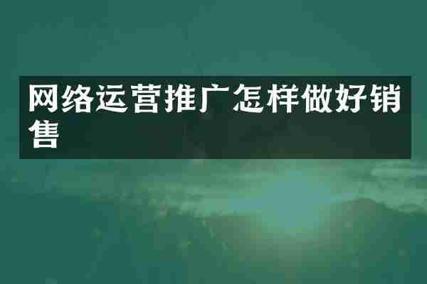 网络运营推广怎样做好销售