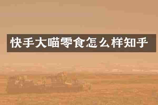 快手大喵零食怎么样知乎