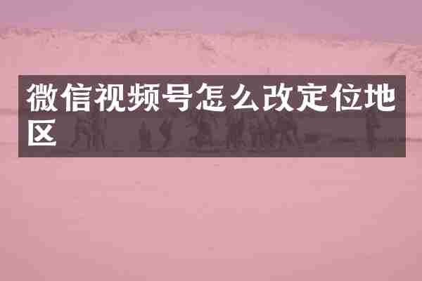 微信视频号怎么改定位地区