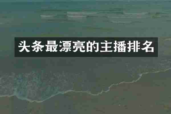 头条最漂亮的主播排名