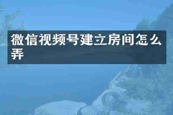 微信视频号建立房间怎么弄