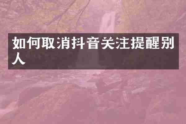 如何取消抖音关注提醒别人