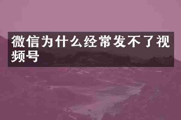 微信为什么经常发不了视频号