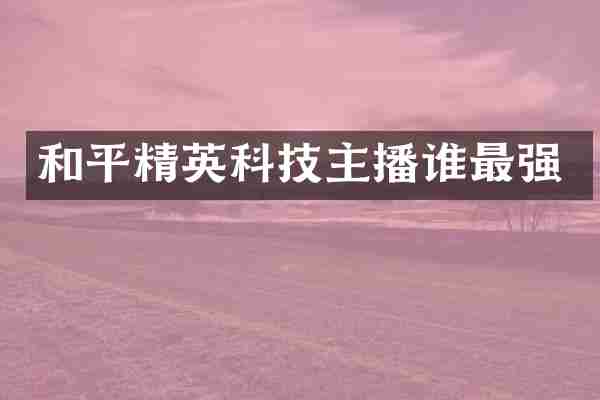 和平精英科技主播谁最强