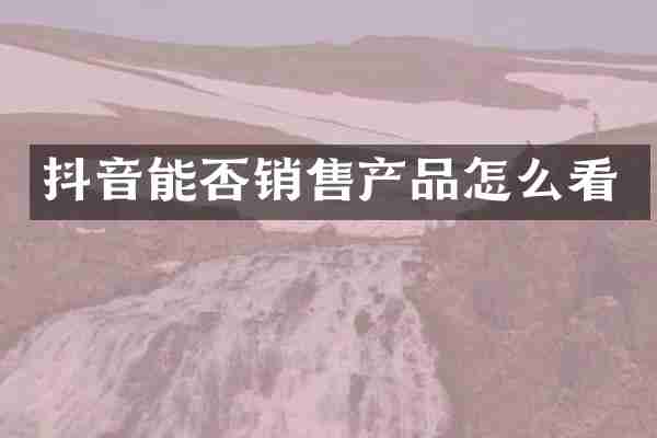 抖音能否销售产品怎么看