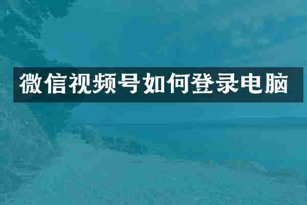 微信视频号如何登录电脑