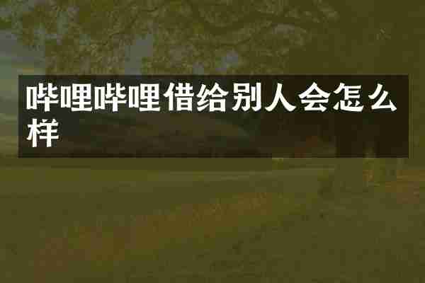 哔哩哔哩借给别人会怎么样