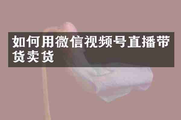 如何用微信视频号直播带货卖货