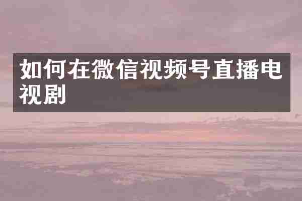 如何在微信视频号直播电视剧