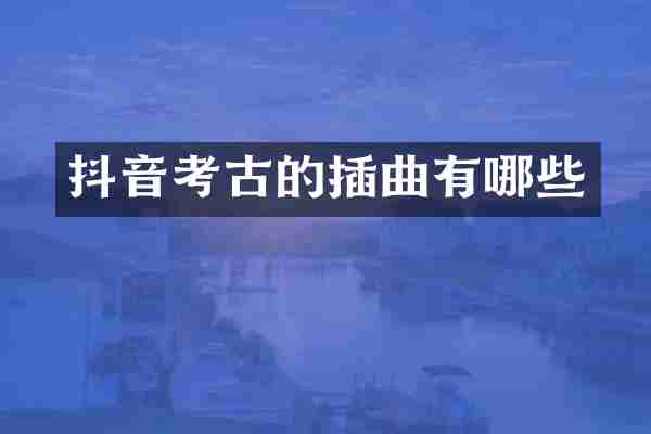 抖音考古的插曲有哪些