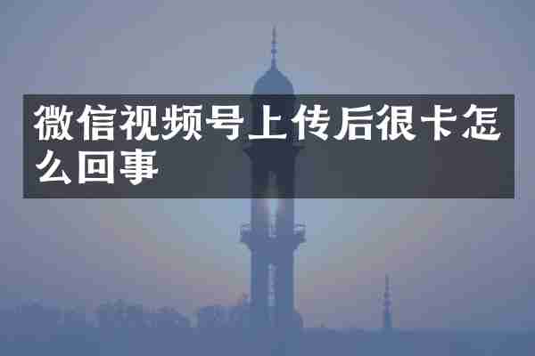 微信视频号上传后很卡怎么回事