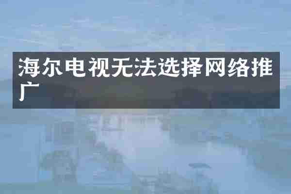海尔电视无法选择网络推广