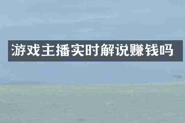 游戏主播实时解说赚钱吗