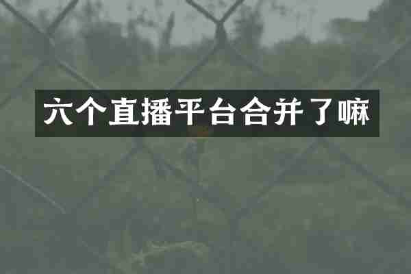 六个直播平台合并了嘛