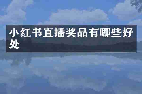 小红书直播奖品有哪些好处