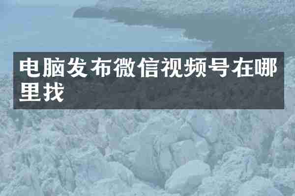电脑发布微信视频号在哪里找