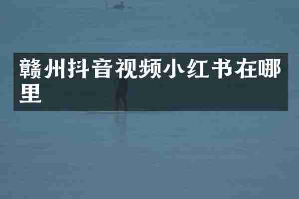 赣州抖音视频小红书在哪里
