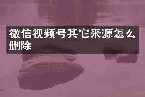 微信视频号其它来源怎么删除