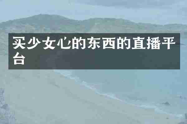 买少女心的东西的直播平台