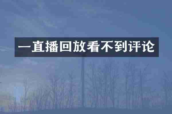 一直播回放看不到评论