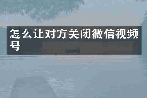 怎么让对方关闭微信视频号