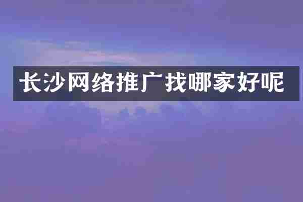 长沙网络推广找哪家好呢