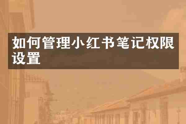 如何管理小红书笔记权限设置