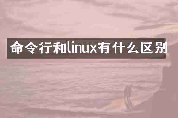 命令行和linux有什么区别
