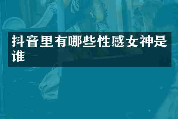 抖音里有哪些性感女神是谁