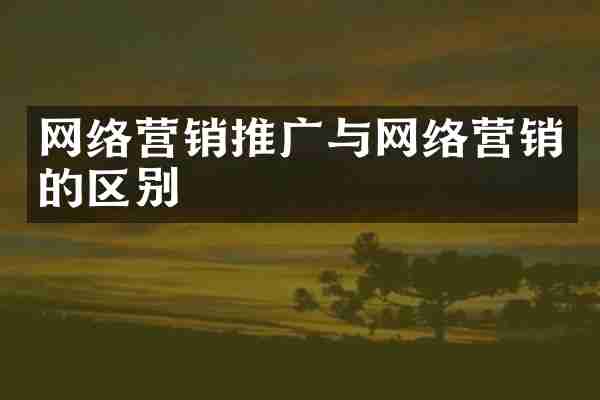 网络营销推广与网络营销的区别