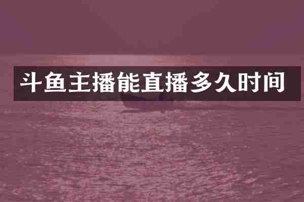 斗鱼主播能直播多久时间