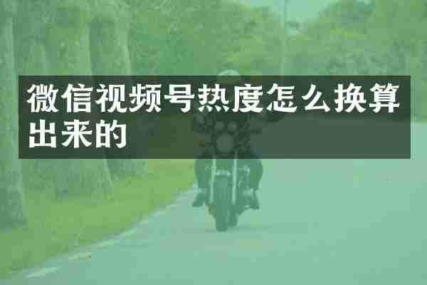 微信视频号热度怎么换算出来的