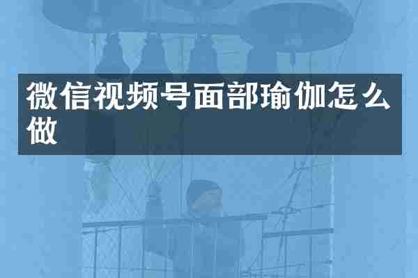 微信视频号面部瑜伽怎么做