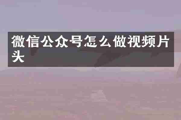 微信公众号怎么做视频片头