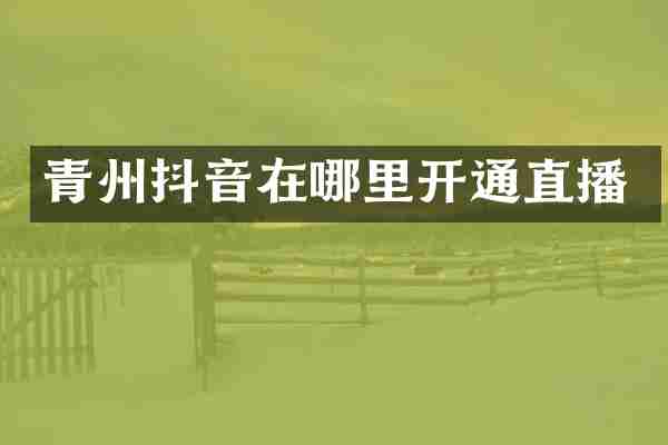 青州抖音在哪里开通直播