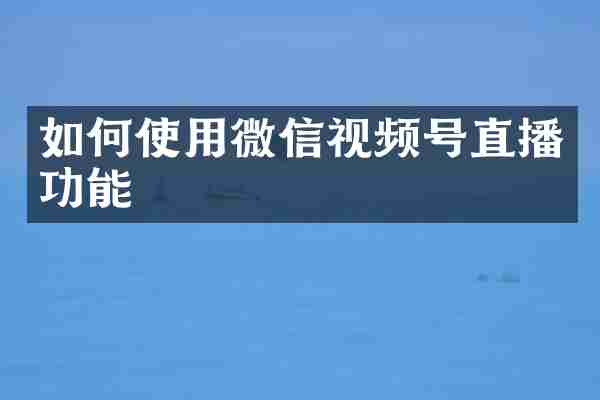 如何使用微信视频号直播功能