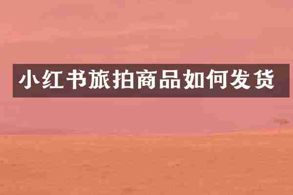 小红书旅拍商品如何发货