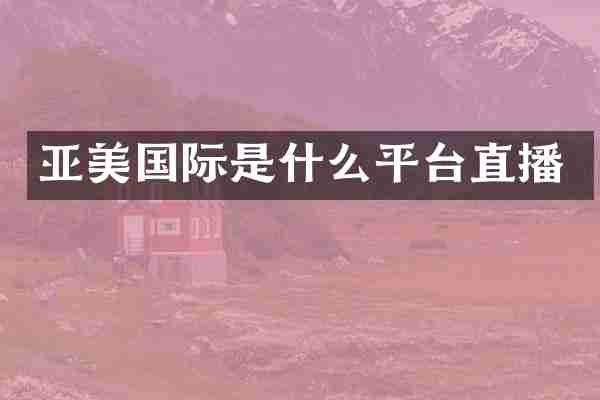 亚美国际是什么平台直播