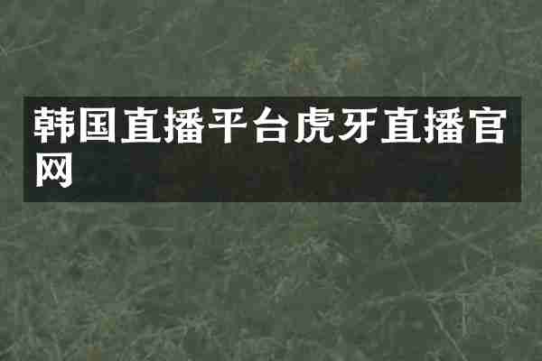 韩国直播平台虎牙直播官网