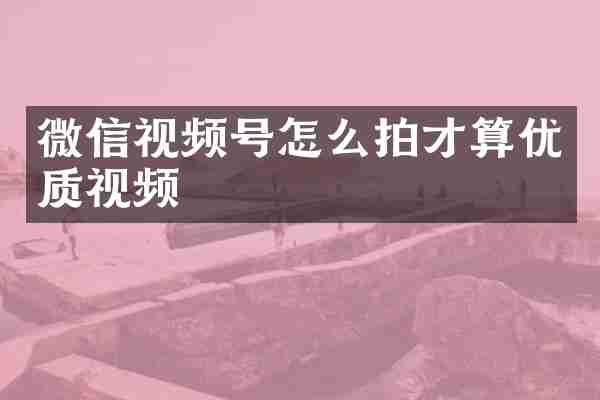 微信视频号怎么拍才算优质视频