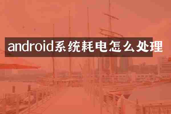android系统耗电怎么处理