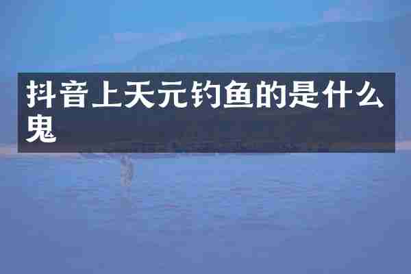 抖音上天元钓鱼的是什么鬼